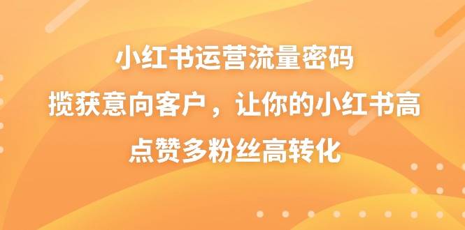 小红书运营流量密码，揽获意向客户，让你的小红书高点赞多粉丝高转化-互创学社