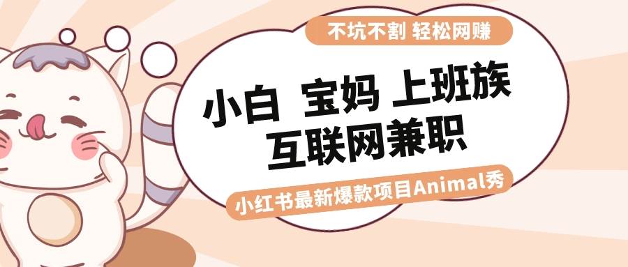 适合小白 宝妈 上班族 大学生互联网兼职 小红书爆款项目Animal秀，月入1W-互创学社