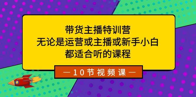 带货主播特训营：无论是运营或主播或新手小白，都适合听的课程-互创学社