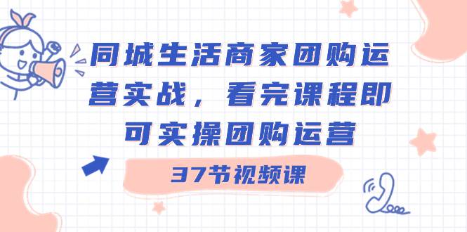 同城生活商家团购运营实战，看完课程即可实操团购运营（37节课）-互创学社