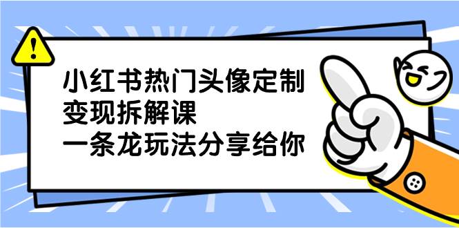 小红书热门头像定制变现拆解课，一条龙玩法分享给你-互创学社