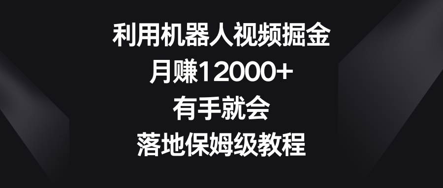 利用机器人视频掘金，月赚12000+，有手就会，落地保姆级教程-互创学社
