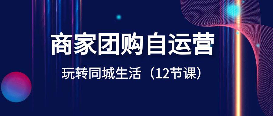 商家团购自运营-玩转同城生活（12节课）-互创学社