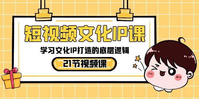 短视频-文化IP课，学习文化IP打造的底层逻辑（21节课）-互创学社