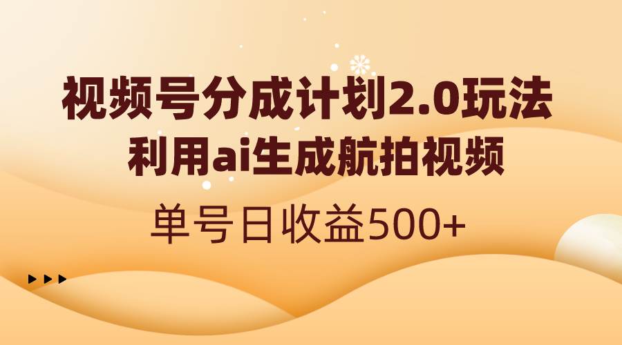 视频号分成计划2.0，利用ai生成航拍视频，单号日收益500+-互创学社