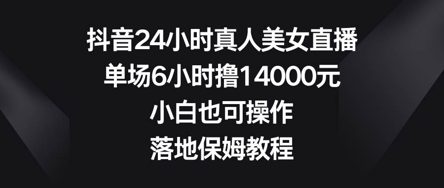 抖音24小时真人美女直播，单场6小时撸14000元，小白也可操作，落地保姆教程-互创学社