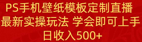 PS手机壁纸模板定制直播  最新实操玩法 学会即可上手 日收入500+-互创学社