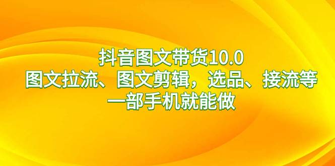 抖音图文带货10.0，图文拉流、图文剪辑，选品、接流等，一部手机就能做-互创学社