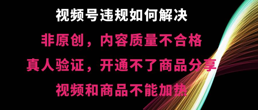视频号【非原创，内容质量不合格，真人验证，开通不了商品分享功能，视频和商品不能加热】违规如何解决-互创学社