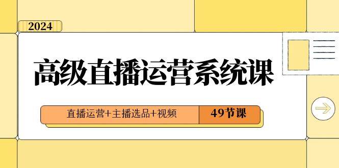 2024高级直播·运营系统课，直播运营+主播选品+视频（49节课）-互创学社