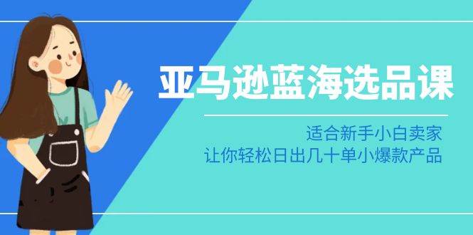 亚马逊-蓝海选品课：适合新手小白卖家，让你轻松日出几十单小爆款产品-互创学社