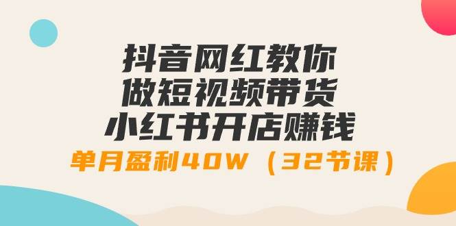 抖音网红教你做短视频带货+小红书开店赚钱，单月盈利40W（32节课）-互创学社