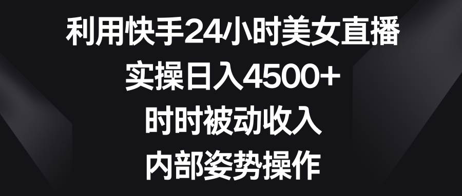 利用快手24小时美女直播，实操日入4500+，时时被动收入，内部姿势操作-互创学社