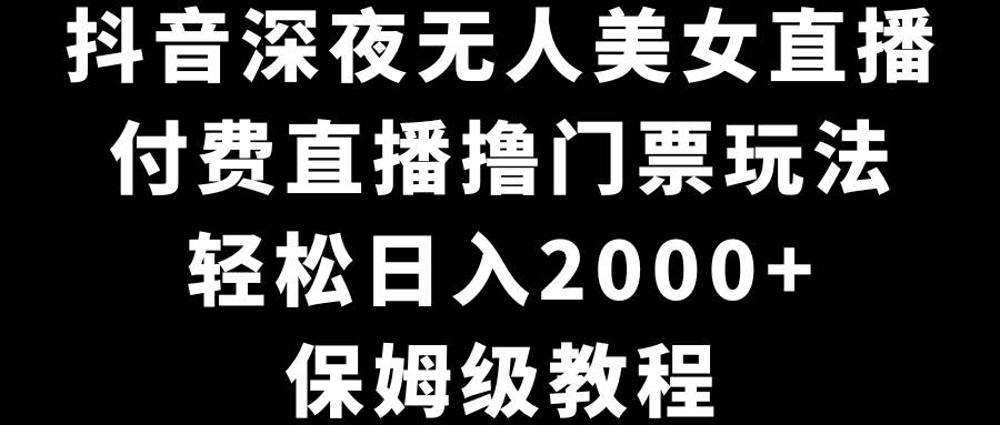 抖音深夜无人美女直播，付费直播撸门票玩法，轻松日入2000+，保姆级教程-互创学社