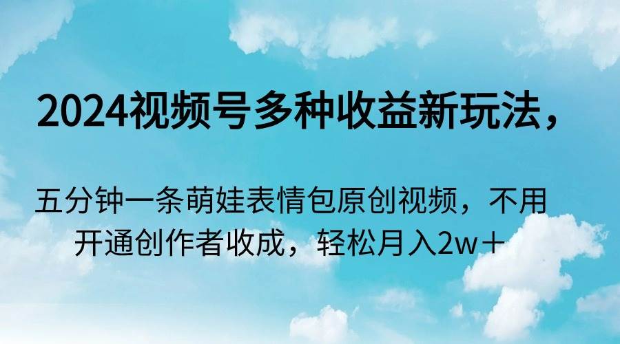 2024视频号多种收益新玩法，五分钟一条萌娃表情包原创视频，不用开通创…-互创学社