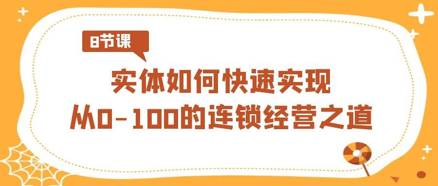实体·如何快速实现从0-100的连锁经营之道（8节视频课）-互创学社
