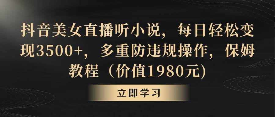 抖音美女直播听小说，每日轻松变现3500+，多重防违规操作，保姆教程（价值1980元)-互创学社