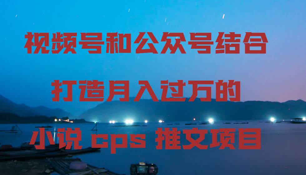 视频号和公众号结合打造月入过万的小说cps推文项目-互创学社