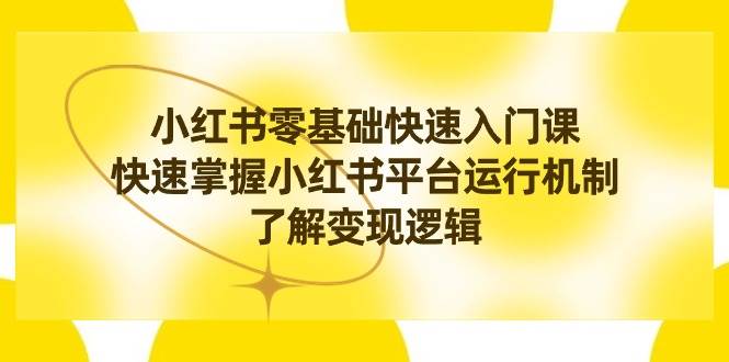 小红书0基础快速入门课，快速掌握小红书平台运行机制，了解变现逻辑-互创学社