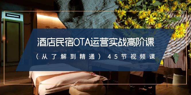 酒店民宿-OTA运营实战高阶课（从了解到精通）45节视频课-互创学社