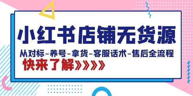 小红书店铺无货源：从对标-养号-拿货-客服话术-售后全流程（20节课）-互创学社