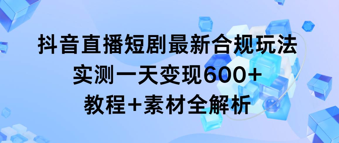 抖音直播短剧最新合规玩法，实测一天变现600+，教程+素材全解析-互创学社