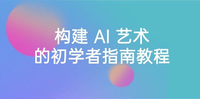 Stable Diffusion 101：构建 AI 艺术的初学者指南教程-16节课-中英字幕-互创学社
