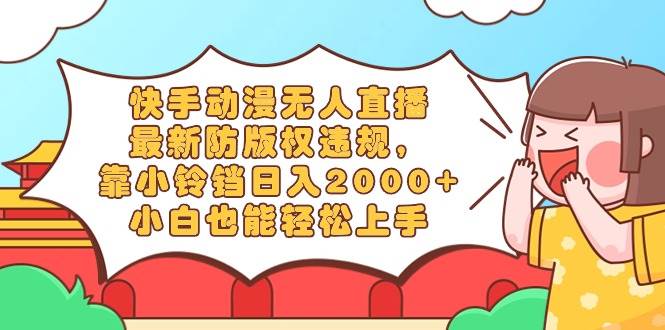 快手动漫无人直播，最新防版权违规，靠小铃铛日入2000+，小白也能轻松上…-互创学社