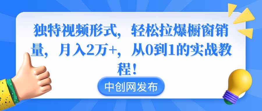 独特视频形式，轻松拉爆橱窗销量，月入2万+，从0到1的实战教程！-互创学社