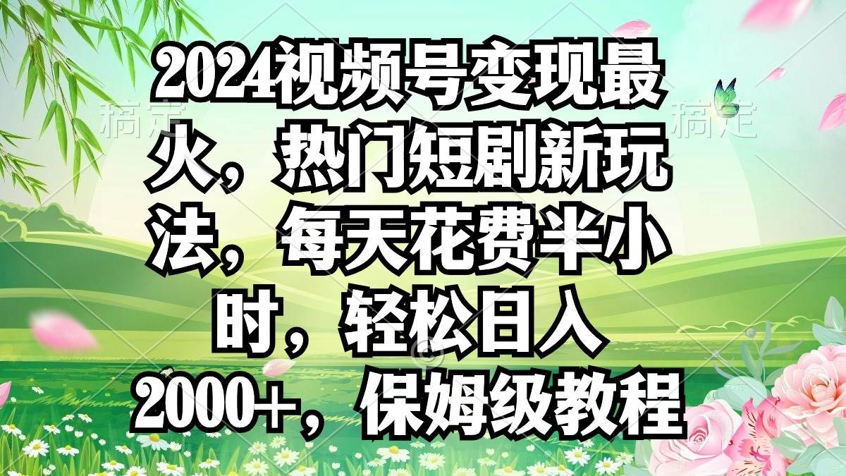 2024视频号变现最火，热门短剧新玩法，每天花费半小时，轻松日入2000+，…-互创学社