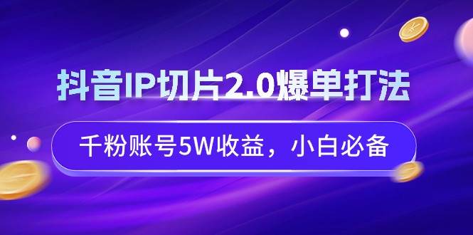 抖音IP切片2.0爆单打法，千粉账号5W收益，小白必备-互创学社