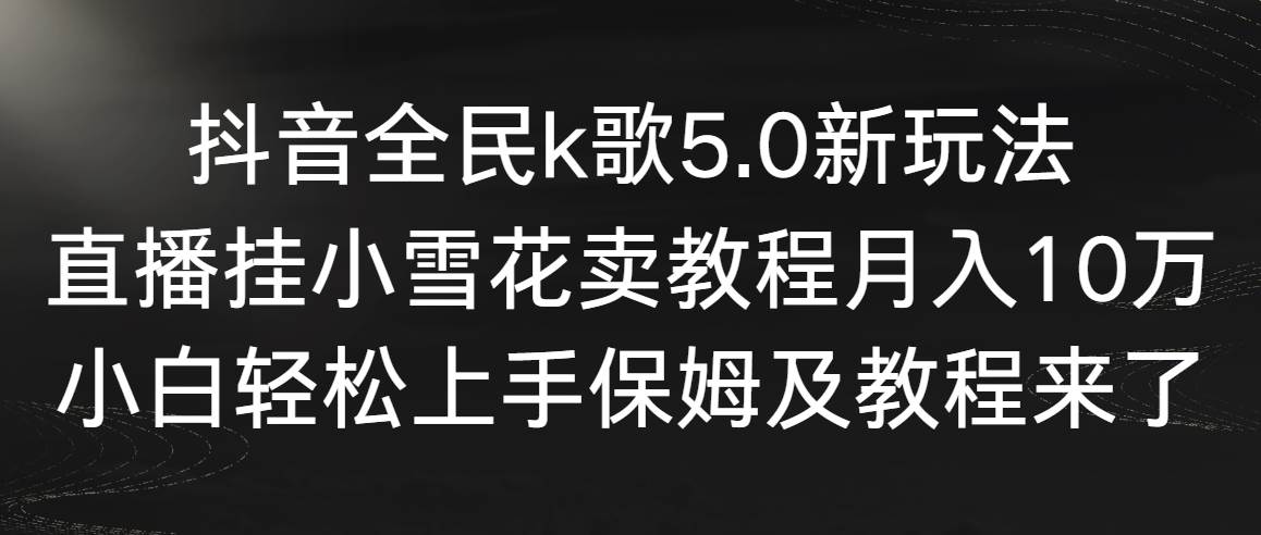 抖音全民k歌5.0新玩法，直播挂小雪花卖教程月入10万，小白轻松上手，保…-互创学社