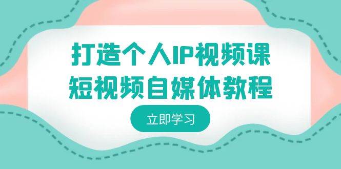 打造个人IP视频课-短视频自媒体教程，个人IP如何定位，如何变现-互创学社