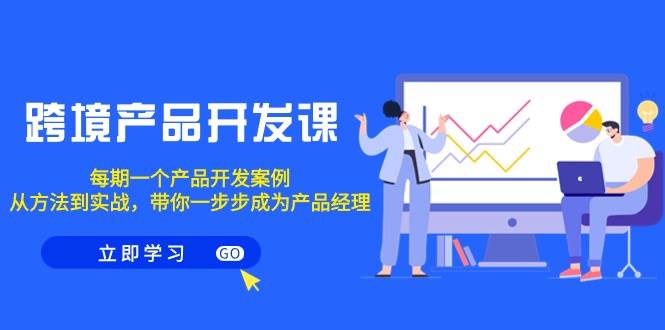 跨境产品-开发课，每期一个产品开发案例，从方法到实战，带你成为产品经理-互创学社
