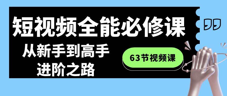 短视频-全能必修课程：从新手到高手进阶之路（63节视频课）-互创学社
