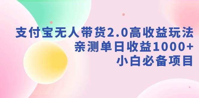 支付宝无人带货2.0高收益玩法，亲测单日收益1000+，小白必备项目-互创学社