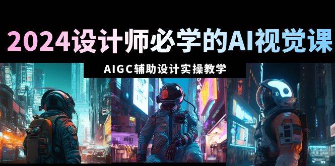2024设计师必学的AI视觉课：AIGC辅助设计实操教学（66节课）-互创学社
