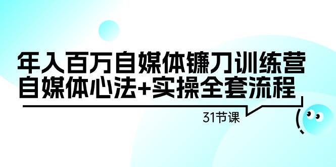 年入百万自媒体镰刀训练营：自媒体心法+实操全套流程（31节课）-互创学社