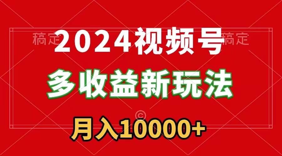 2024视频号多收益新玩法，每天5分钟，月入1w+，新手小白都能简单上手-互创学社