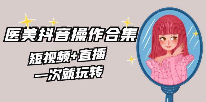 美业全干货·生美·医美抖音操作合集，短视频+直播，一次就玩转-互创学社