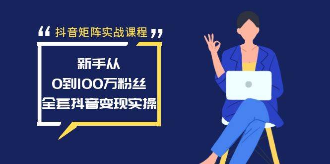 抖音矩阵实战课程：新手从0到100万粉丝，全套抖音变现实操-互创学社