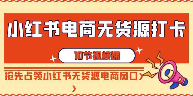 小红书电商-无货源打卡，抢先占领小红书无货源电商风口（10节课）-互创学社