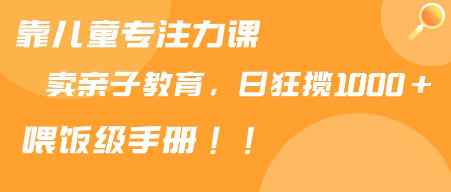 靠儿童专注力课程售卖亲子育儿课程，日暴力狂揽1000+，喂饭手册分享-互创学社