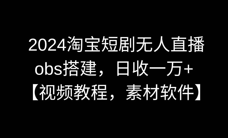2024淘宝短剧无人直播3.0，obs搭建，日收一万+，【视频教程，附素材软件】-互创学社