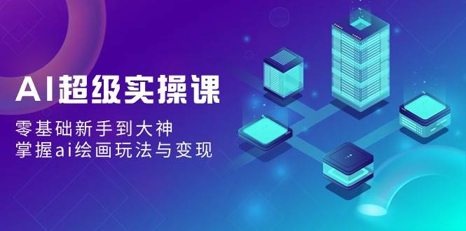 AI超级实操课：零基础新手到大神，掌握ai绘画玩法与变现-互创学社