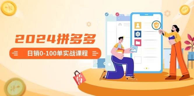 2024拼多多日销0-100单实战课程：新手注册开店到日销100单整套流程-互创学社