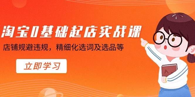 淘宝0基础起店实操课，店铺规避违规，精细化选词及选品等-互创学社