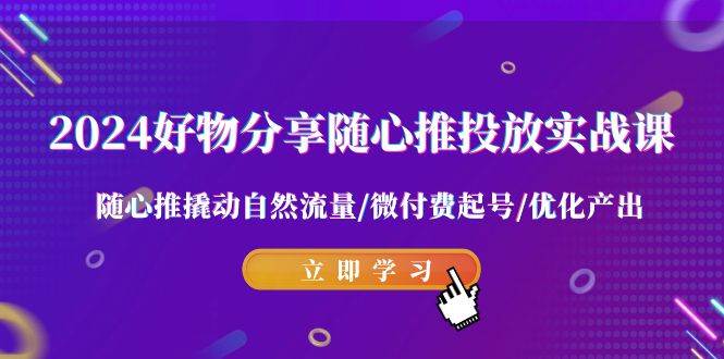 2024好物分享-随心推投放实战课 随心推撬动自然流量/微付费起号/优化产出-互创学社