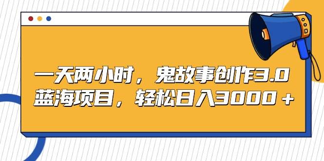 一天两小时，鬼故事创作3.0，蓝海项目，轻松日入3000＋-互创学社