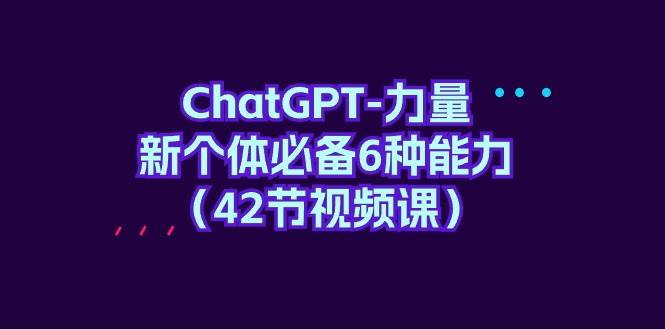 ChatGPT-力量 新个体必备6种能力（42节视频课）-互创学社
